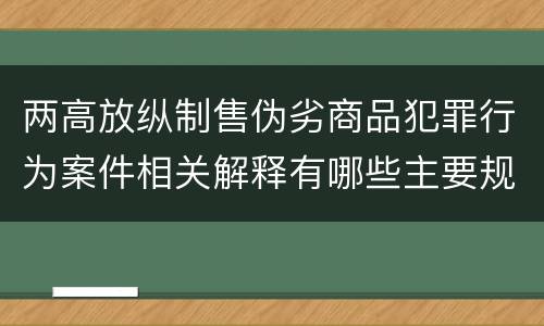 两高放纵制售伪劣商品犯罪行为案件相关解释有哪些主要规定