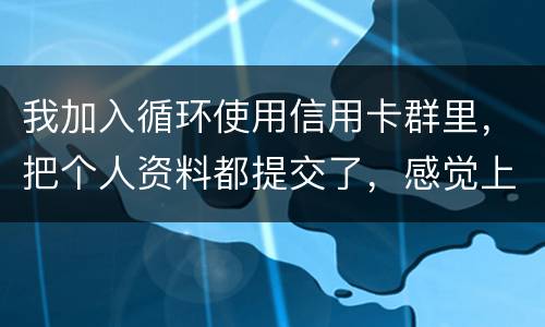 我加入循环使用信用卡群里，把个人资料都提交了，感觉上当受骗了怎么办