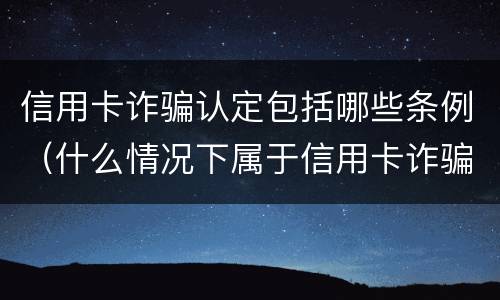信用卡诈骗认定包括哪些条例（什么情况下属于信用卡诈骗罪）