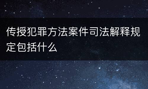 传授犯罪方法案件司法解释规定包括什么
