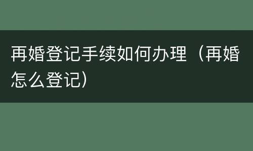 再婚登记手续如何办理（再婚怎么登记）