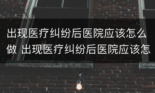 出现医疗纠纷后医院应该怎么做 出现医疗纠纷后医院应该怎么做鉴定