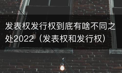 发表权发行权到底有啥不同之处2022（发表权和发行权）