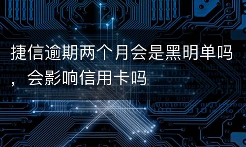 捷信逾期两个月会是黑明单吗，会影响信用卡吗
