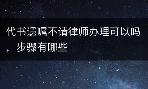 代书遗嘱不请律师办理可以吗，步骤有哪些