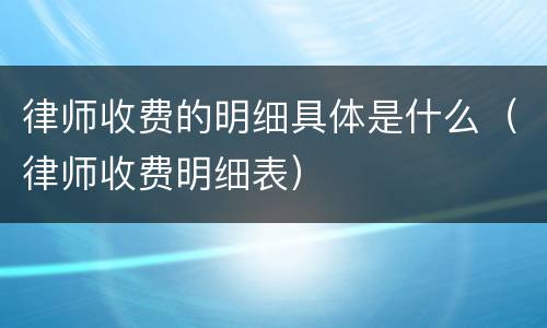 律师收费的明细具体是什么（律师收费明细表）