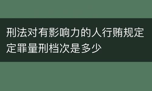 刑法对有影响力的人行贿规定定罪量刑档次是多少