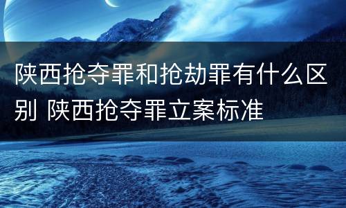 陕西抢夺罪和抢劫罪有什么区别 陕西抢夺罪立案标准