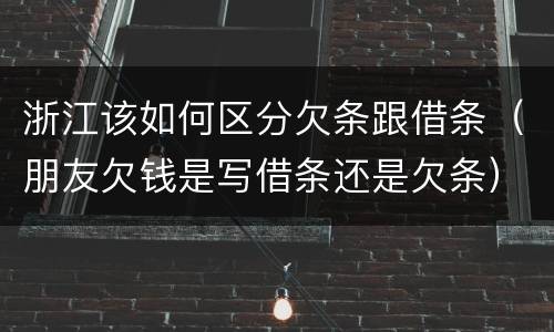 浙江该如何区分欠条跟借条（朋友欠钱是写借条还是欠条）