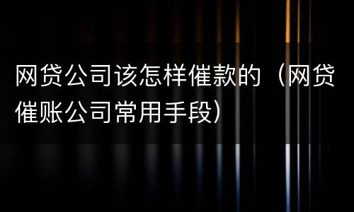 网贷公司该怎样催款的（网贷催账公司常用手段）