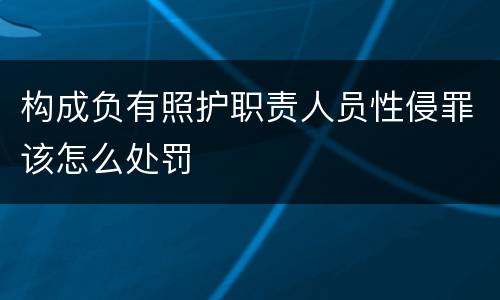 构成负有照护职责人员性侵罪该怎么处罚