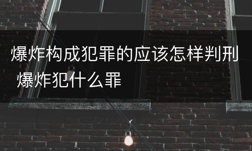 爆炸构成犯罪的应该怎样判刑 爆炸犯什么罪
