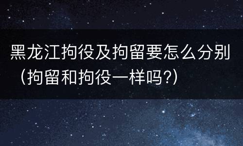 黑龙江拘役及拘留要怎么分别（拘留和拘役一样吗?）