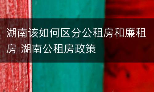 湖南该如何区分公租房和廉租房 湖南公租房政策