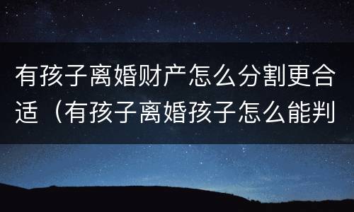 有孩子离婚财产怎么分割更合适（有孩子离婚孩子怎么能判给爸爸）