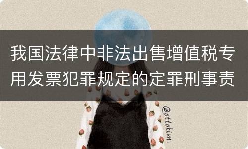 我国法律中非法出售增值税专用发票犯罪规定的定罪刑事责任是怎样的