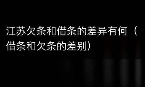 江苏欠条和借条的差异有何（借条和欠条的差别）
