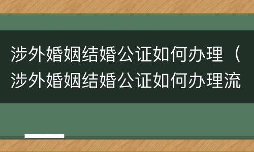 涉外婚姻结婚公证如何办理（涉外婚姻结婚公证如何办理流程）