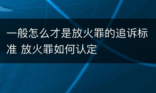 一般怎么才是放火罪的追诉标准 放火罪如何认定