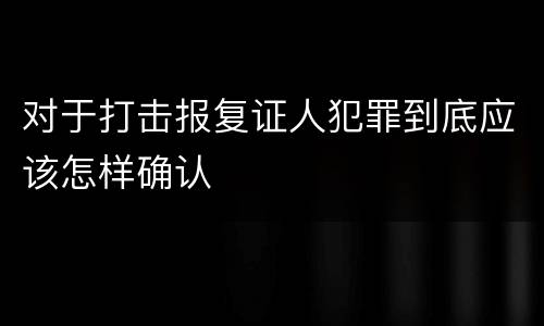 对于打击报复证人犯罪到底应该怎样确认