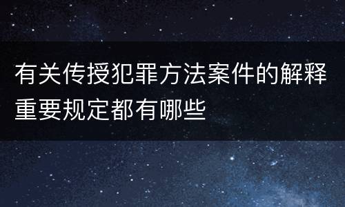 有关传授犯罪方法案件的解释重要规定都有哪些