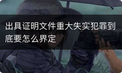 出具证明文件重大失实犯罪到底要怎么界定