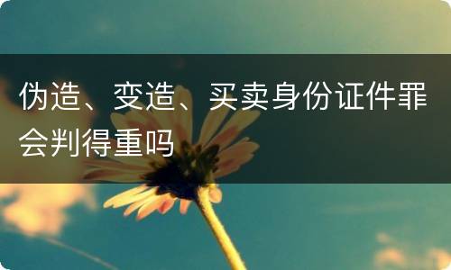 伪造、变造、买卖身份证件罪会判得重吗