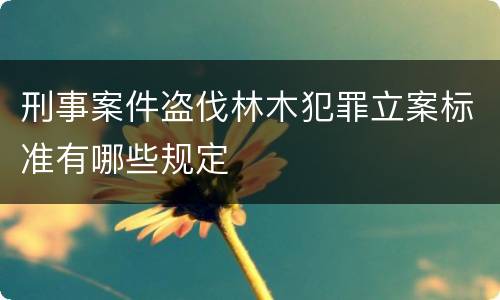 刑事案件盗伐林木犯罪立案标准有哪些规定