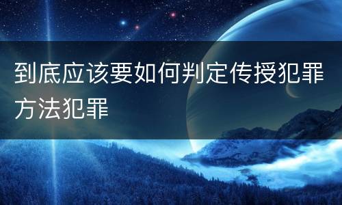 到底应该要如何判定传授犯罪方法犯罪