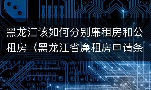 黑龙江该如何分别廉租房和公租房（黑龙江省廉租房申请条件）