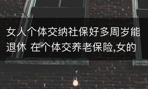 女人个体交纳社保好多周岁能退休 在个体交养老保险,女的多大岁数可以退休
