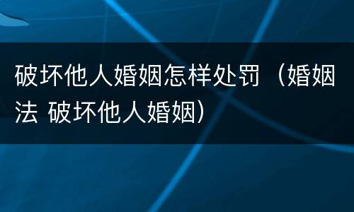 破坏他人婚姻怎样处罚（婚姻法 破坏他人婚姻）