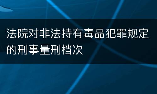 法院对非法持有毒品犯罪规定的刑事量刑档次