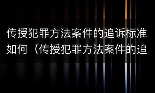 传授犯罪方法案件的追诉标准如何（传授犯罪方法案件的追诉标准如何写）