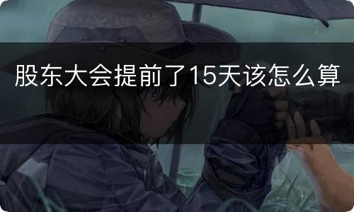 股东大会提前了15天该怎么算