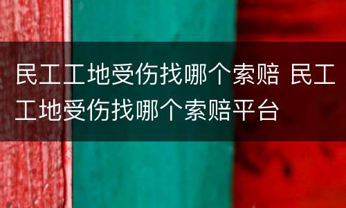 民工工地受伤找哪个索赔 民工工地受伤找哪个索赔平台
