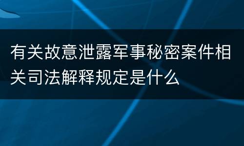有关故意泄露军事秘密案件相关司法解释规定是什么