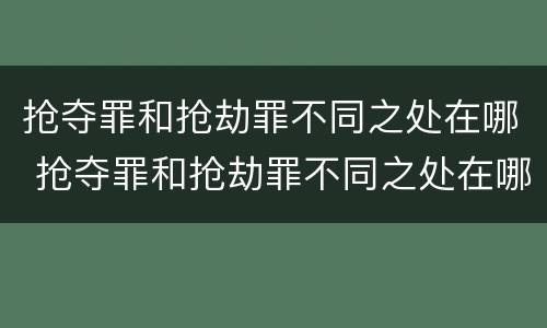 抢夺罪和抢劫罪不同之处在哪 抢夺罪和抢劫罪不同之处在哪儿