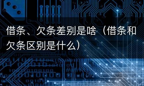 借条、欠条差别是啥（借条和欠条区别是什么）