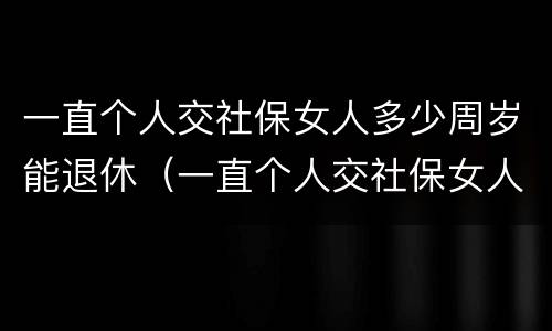 一直个人交社保女人多少周岁能退休（一直个人交社保女人多少周岁能退休啊）