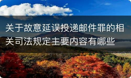 关于故意延误投递邮件罪的相关司法规定主要内容有哪些