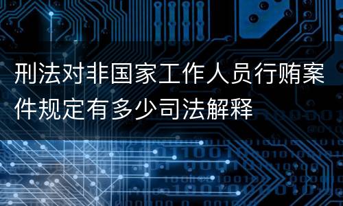 刑法对非国家工作人员行贿案件规定有多少司法解释