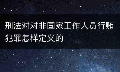 刑法对对非国家工作人员行贿犯罪怎样定义的
