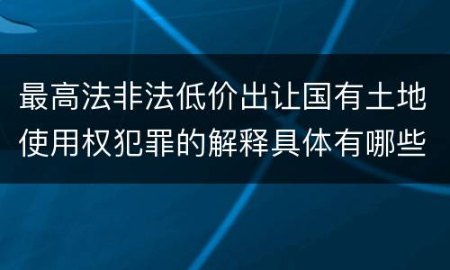 最高法非法低价出让国有土地使用权犯罪的解释具体有哪些规定