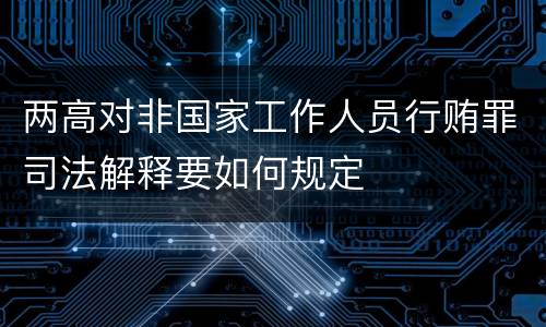 两高对非国家工作人员行贿罪司法解释要如何规定