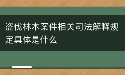 盗伐林木案件相关司法解释规定具体是什么