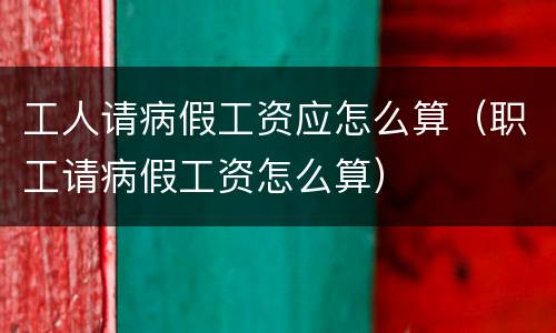 工人请病假工资应怎么算（职工请病假工资怎么算）