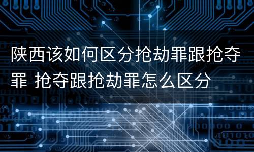 陕西该如何区分抢劫罪跟抢夺罪 抢夺跟抢劫罪怎么区分