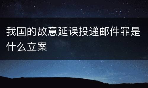 我国的故意延误投递邮件罪是什么立案