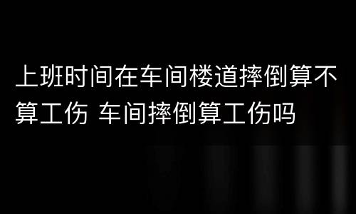 上班时间在车间楼道摔倒算不算工伤 车间摔倒算工伤吗